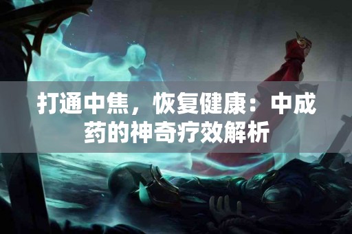 打通中焦，恢复健康：中成药的神奇疗效解析