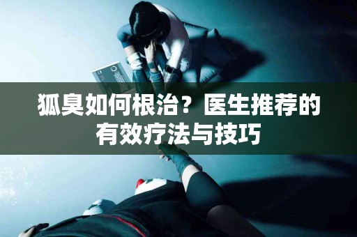 狐臭如何根治？医生推荐的有效疗法与技巧