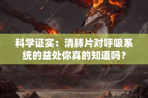 科学证实：清肺片对呼吸系统的益处你真的知道吗？