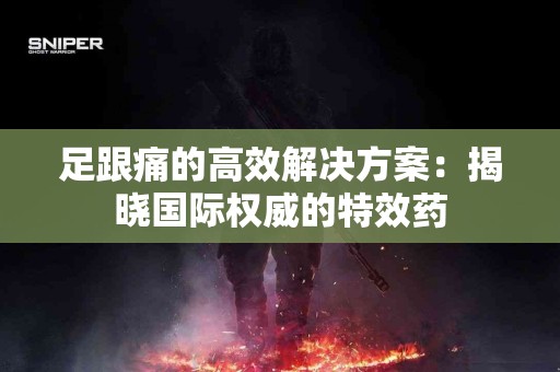 足跟痛的高效解决方案：揭晓国际权威的特效药