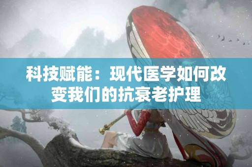 科技赋能：现代医学如何改变我们的抗衰老护理