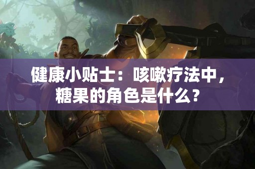 健康小贴士：咳嗽疗法中，糖果的角色是什么？
