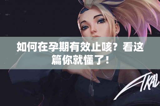 如何在孕期有效止咳？看这篇你就懂了！