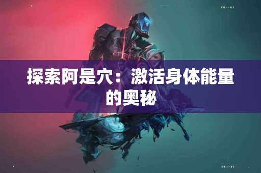 探索阿是穴：激活身体能量的奥秘