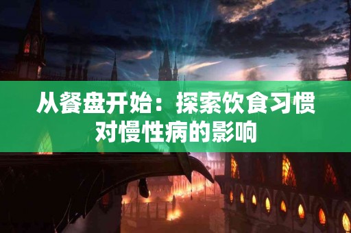 从餐盘开始：探索饮食习惯对慢性病的影响
