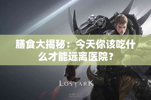 膳食大揭秘：今天你该吃什么才能远离医院？