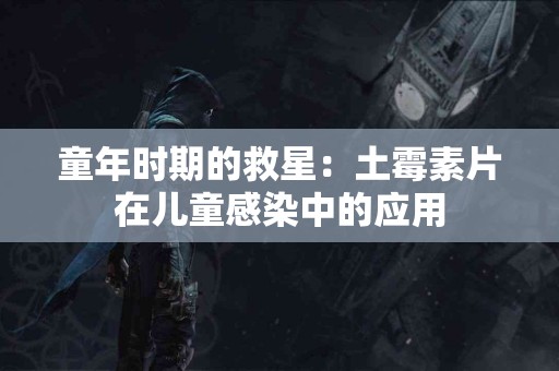 童年时期的救星：土霉素片在儿童感染中的应用