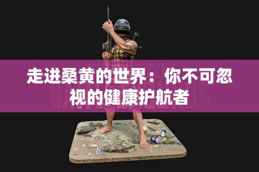 走进桑黄的世界：你不可忽视的健康护航者