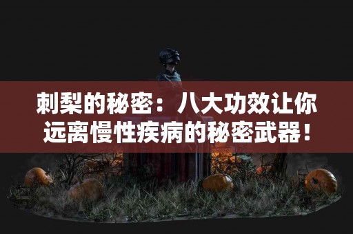 刺梨的秘密：八大功效让你远离慢性疾病的秘密武器！