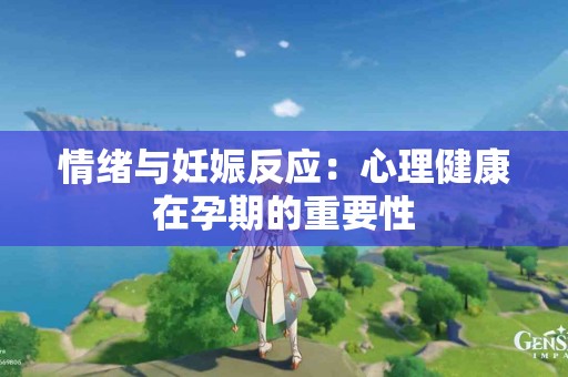 情绪与妊娠反应：心理健康在孕期的重要性