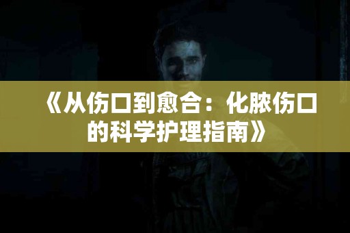 《从伤口到愈合：化脓伤口的科学护理指南》