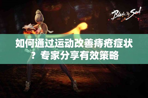 如何通过运动改善痔疮症状？专家分享有效策略
