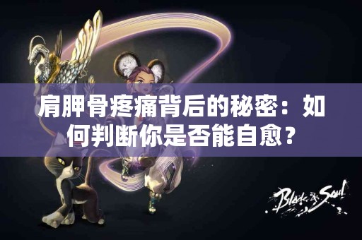 肩胛骨疼痛背后的秘密：如何判断你是否能自愈？