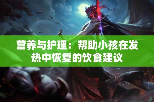营养与护理：帮助小孩在发热中恢复的饮食建议