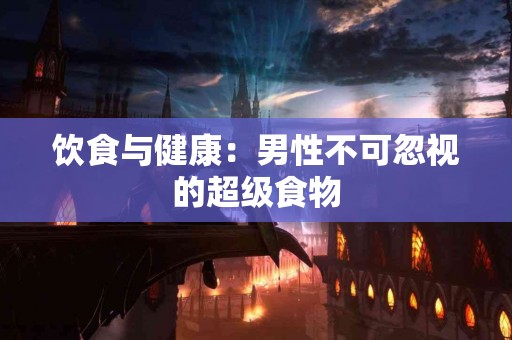 饮食与健康：男性不可忽视的超级食物