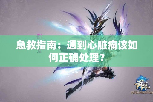 急救指南：遇到心脏痛该如何正确处理？