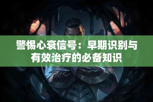 警惕心衰信号：早期识别与有效治疗的必备知识