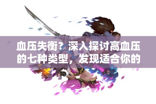 血压失衡？深入探讨高血压的七种类型，发现适合你的管理方法！