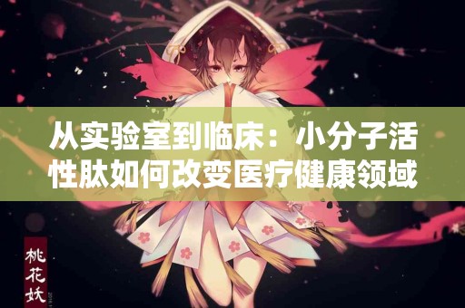 从实验室到临床：小分子活性肽如何改变医疗健康领域