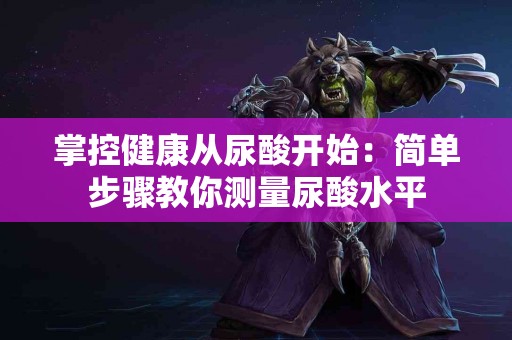 掌控健康从尿酸开始：简单步骤教你测量尿酸水平