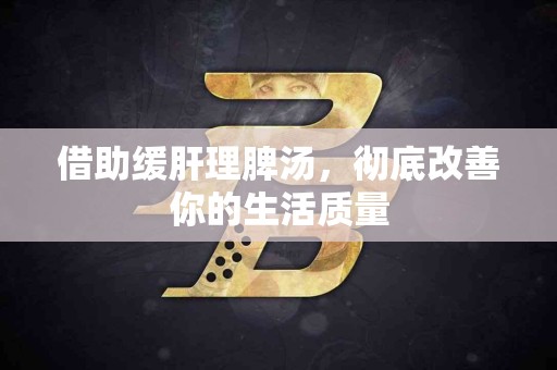 借助缓肝理脾汤，彻底改善你的生活质量
