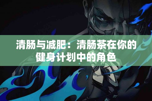 清肠与减肥：清肠茶在你的健身计划中的角色