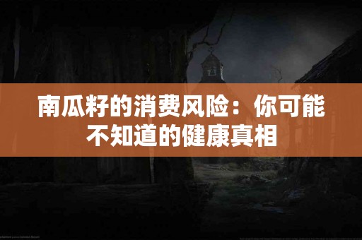 南瓜籽的消费风险：你可能不知道的健康真相