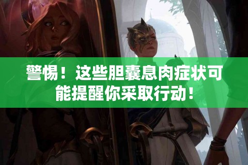 警惕！这些胆囊息肉症状可能提醒你采取行动！