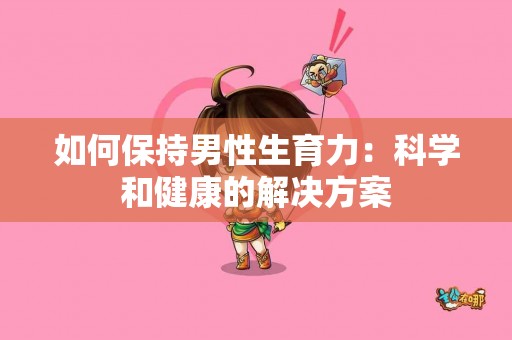 如何保持男性生育力：科学和健康的解决方案