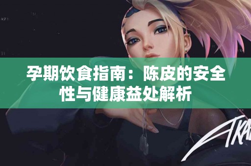 孕期饮食指南：陈皮的安全性与健康益处解析