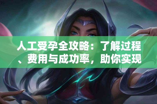 人工受孕全攻略：了解过程、费用与成功率，助你实现生育梦想