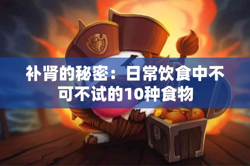 补肾的秘密：日常饮食中不可不试的10种食物