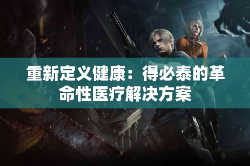 重新定义健康：得必泰的革命性医疗解决方案
