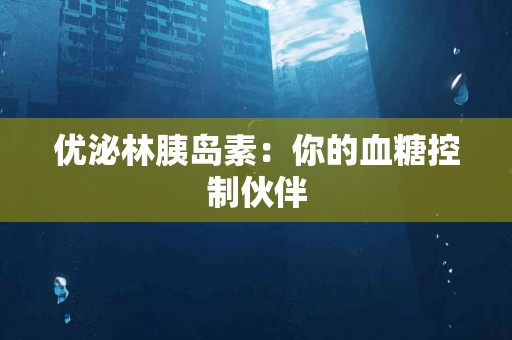 优泌林胰岛素：你的血糖控制伙伴