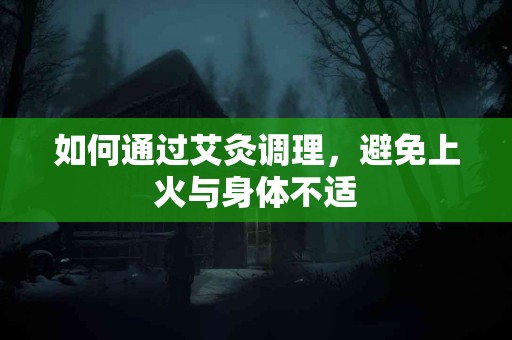 如何通过艾灸调理，避免上火与身体不适