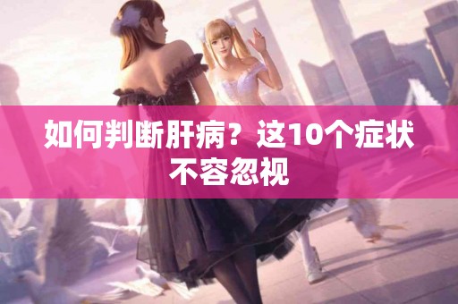 如何判断肝病？这10个症状不容忽视