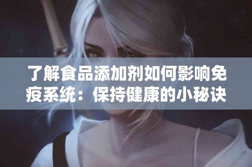 了解食品添加剂如何影响免疫系统：保持健康的小秘诀