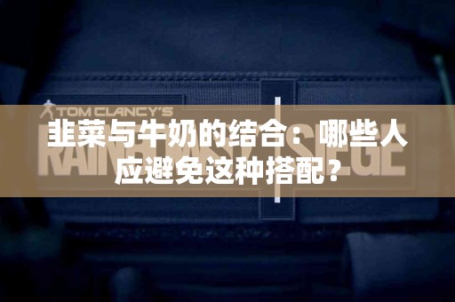 韭菜与牛奶的结合：哪些人应避免这种搭配？
