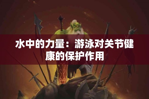 水中的力量：游泳对关节健康的保护作用
