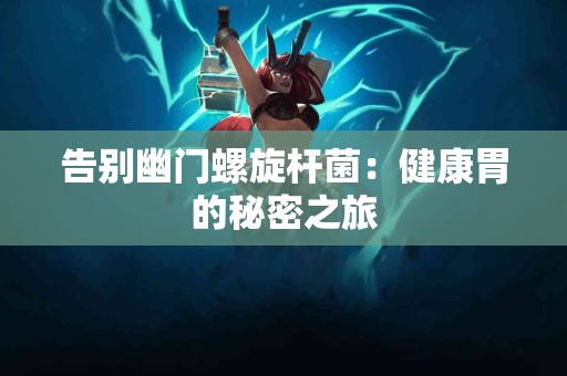 告别幽门螺旋杆菌：健康胃的秘密之旅