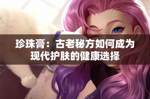 珍珠膏：古老秘方如何成为现代护肤的健康选择