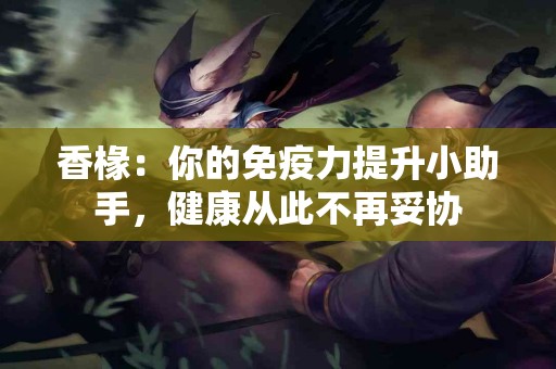 香椽：你的免疫力提升小助手，健康从此不再妥协
