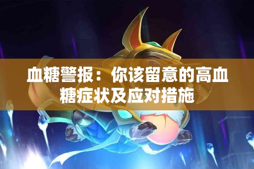 血糖警报：你该留意的高血糖症状及应对措施