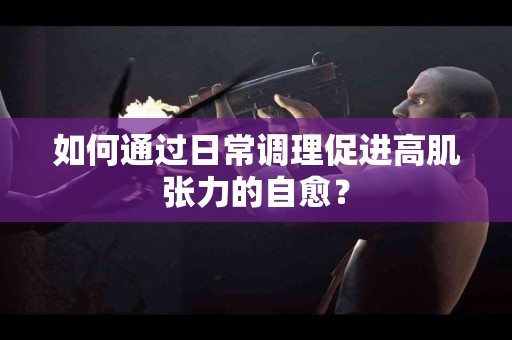 如何通过日常调理促进高肌张力的自愈？