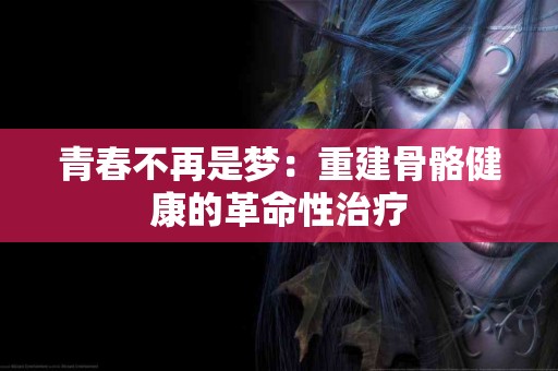 青春不再是梦：重建骨骼健康的革命性治疗