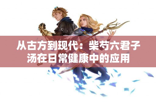 从古方到现代：柴芍六君子汤在日常健康中的应用