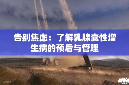 告别焦虑：了解乳腺囊性增生病的预后与管理