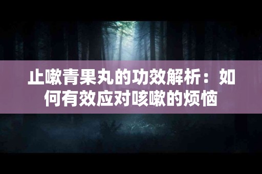 止嗽青果丸的功效解析：如何有效应对咳嗽的烦恼