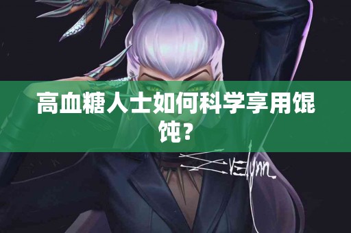 高血糖人士如何科学享用馄饨？