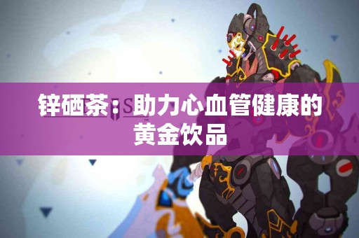 锌硒茶：助力心血管健康的黄金饮品